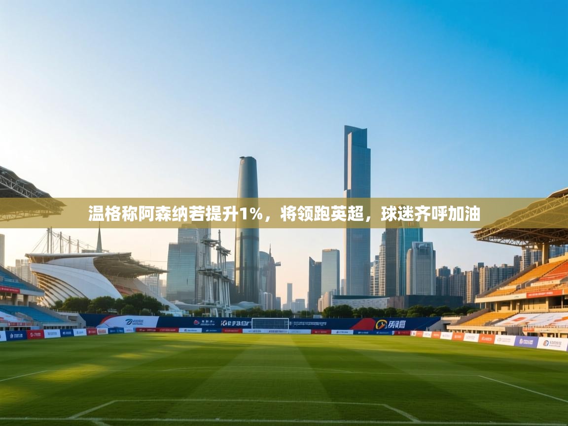 海星体育app官方入口-温格称阿森纳若提升1%，将领跑英超，球迷齐呼加油