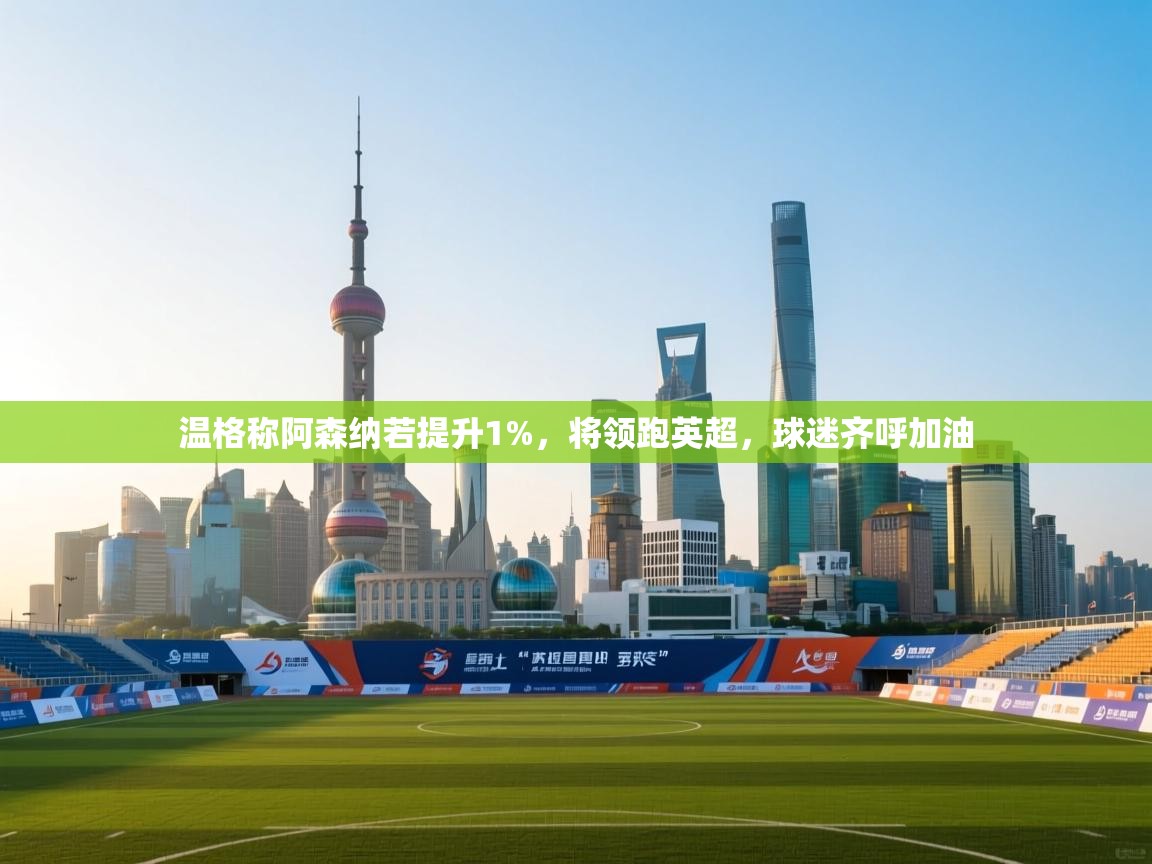 海星体育app官方入口-温格称阿森纳若提升1%,将领跑英超,球迷齐呼加油 第2张