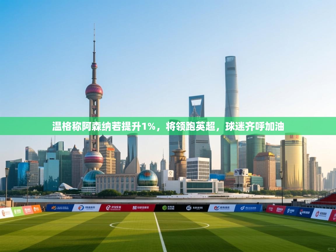 海星体育app官方入口-温格称阿森纳若提升1%,将领跑英超,球迷齐呼加油 第3张