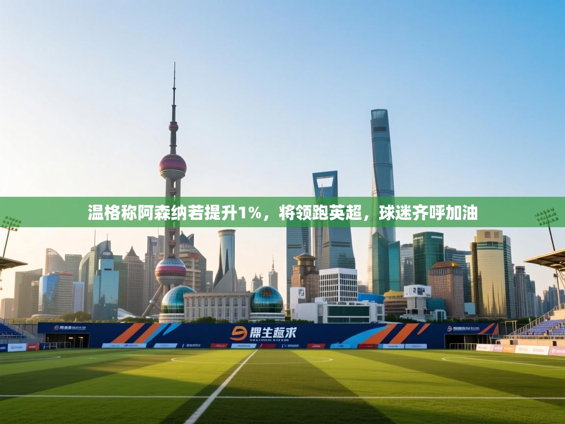 海星体育app官方入口-温格称阿森纳若提升1%,将领跑英超,球迷齐呼加油 第4张