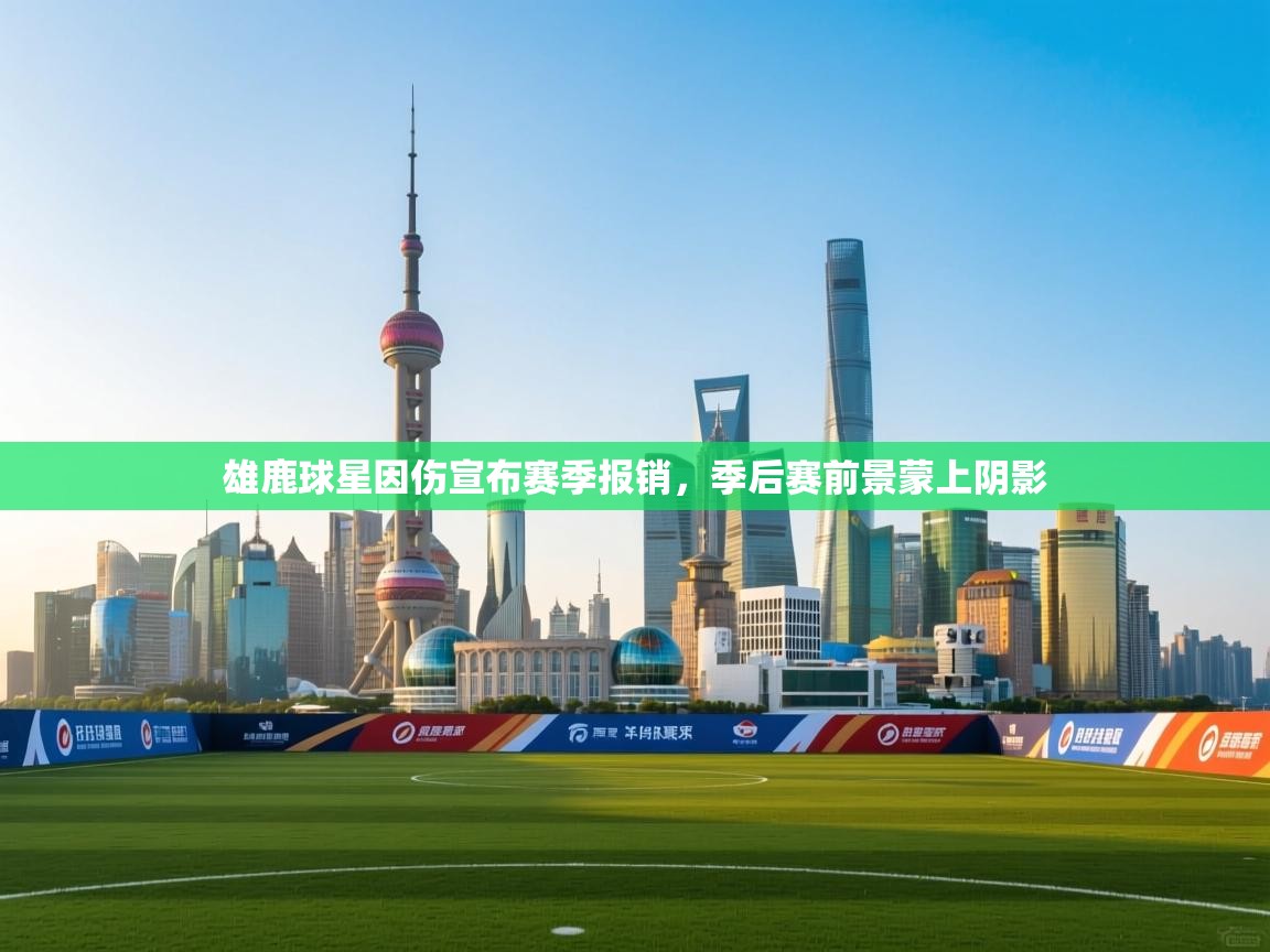 海星体育app-雄鹿球星因伤宣布赛季报销，季后赛前景蒙上阴影