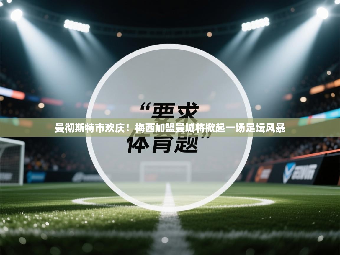 海星体育官网-曼彻斯特市欢庆！梅西加盟曼城将掀起一场足坛风暴