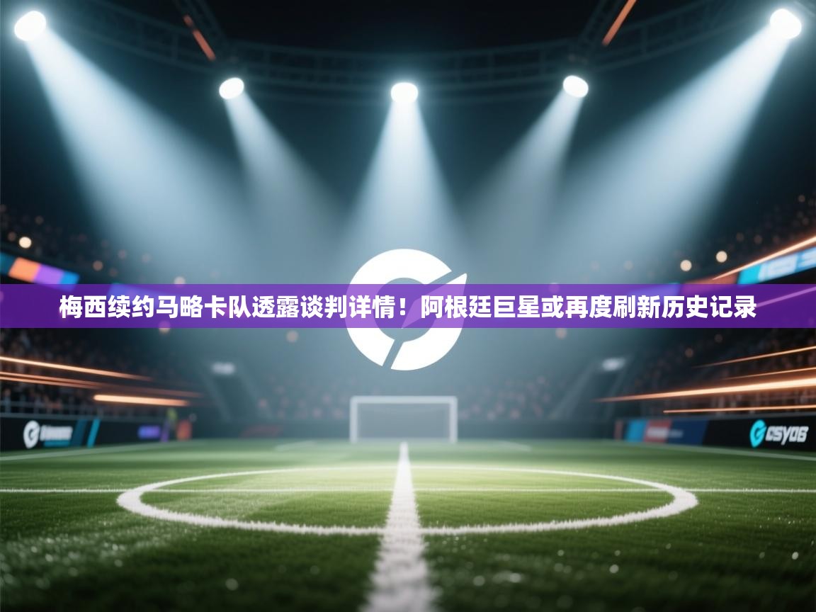 海星体育app下载-梅西续约马略卡队透露谈判详情！阿根廷巨星或再度刷新历史记录  第4张