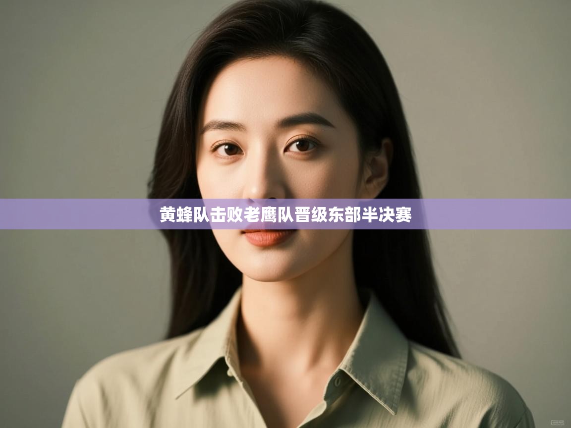 海星体育官网入口-黄蜂队击败老鹰队晋级东部半决赛