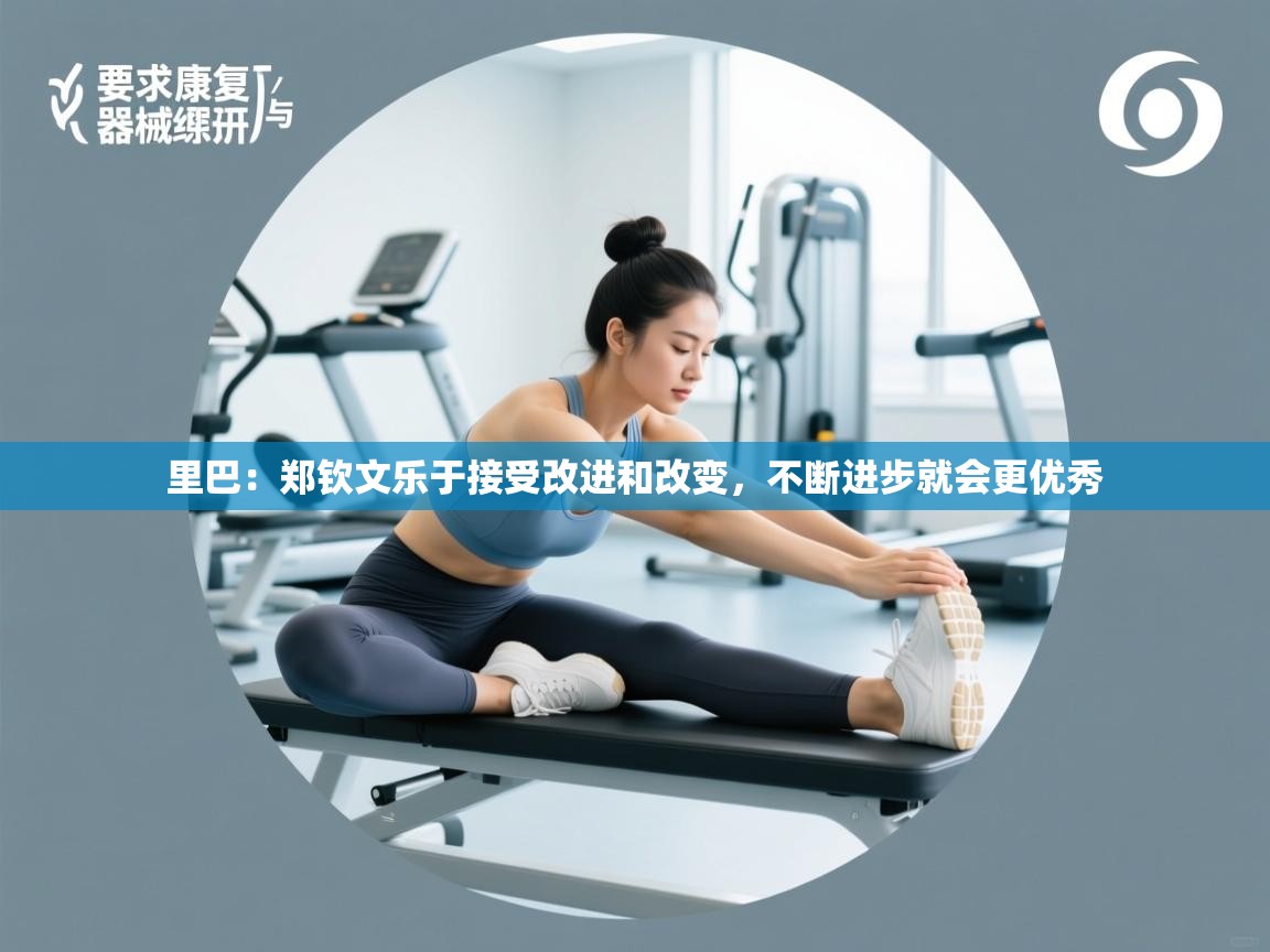 海星体育直播平台-里巴：郑钦文乐于接受改进和改变，不断进步就会更优秀  第3张