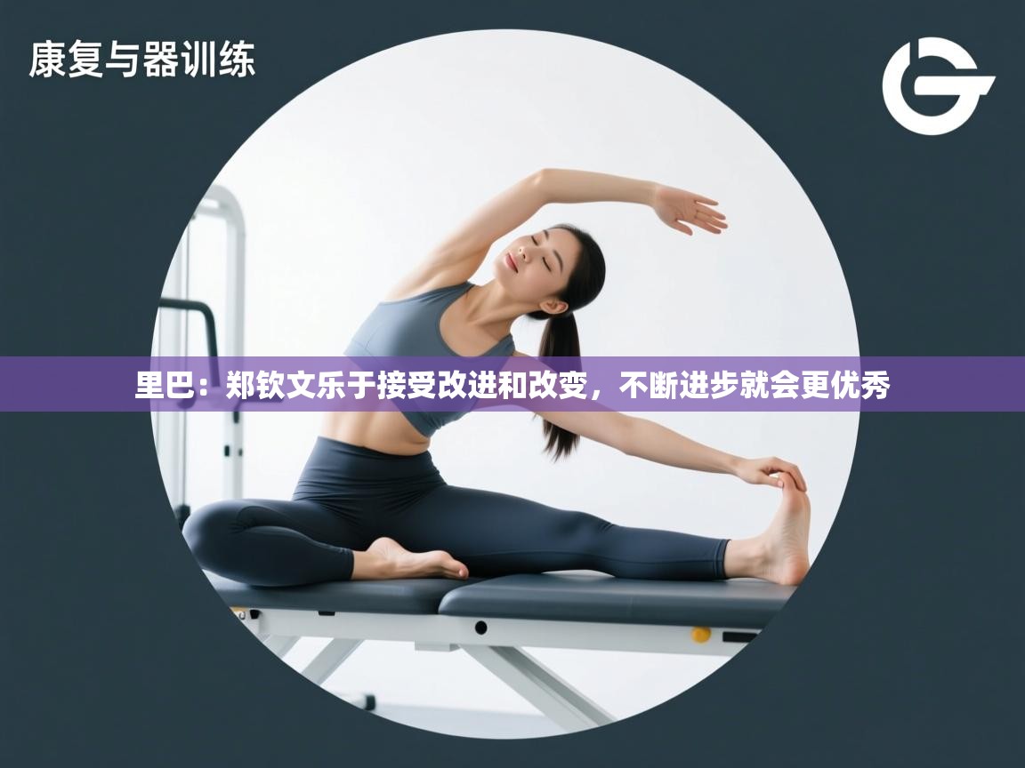 海星体育直播平台-里巴：郑钦文乐于接受改进和改变，不断进步就会更优秀  第2张