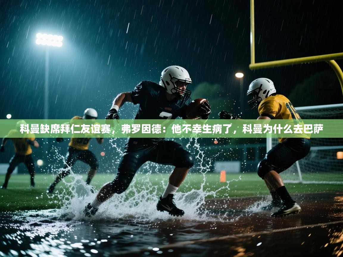 海星体育app官方入口-科曼缺席拜仁友谊赛，弗罗因德：他不幸生病了，科曼为什么去巴萨  第2张