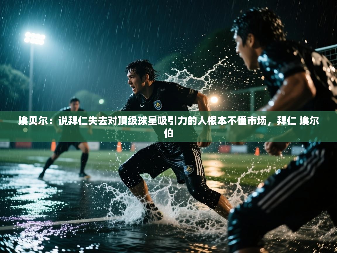 海星体育app安卓-埃贝尔：说拜仁失去对顶级球星吸引力的人根本不懂市场，拜仁 埃尔伯