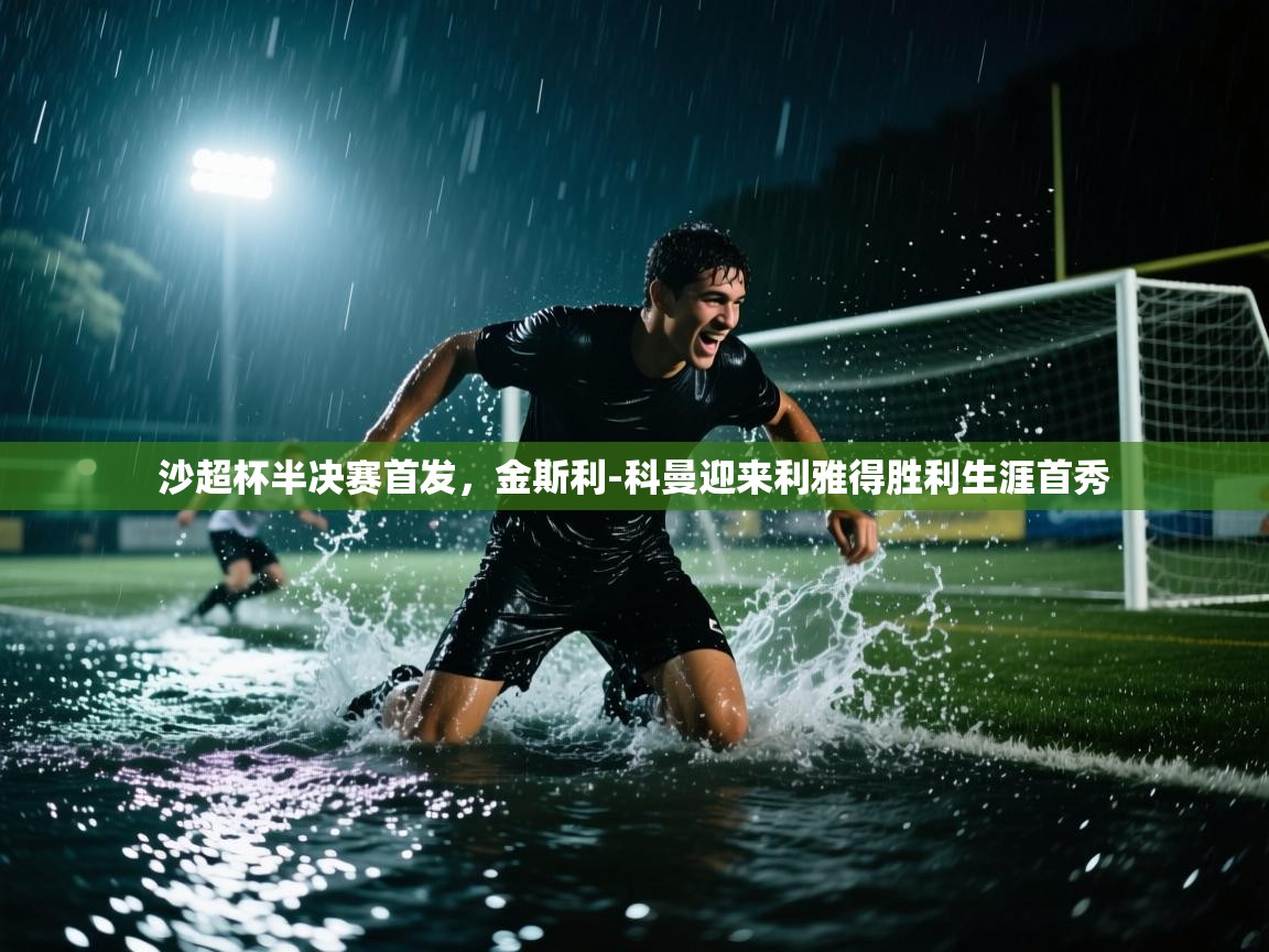 海星体育在线-沙超杯半决赛首发，金斯利-科曼迎来利雅得胜利生涯首秀  第4张