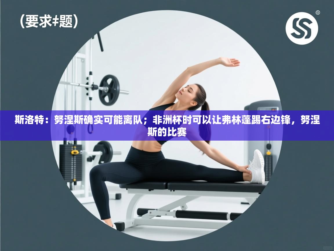 海星体育官方下载-斯洛特：努涅斯确实可能离队；非洲杯时可以让弗林蓬踢右边锋，努涅斯的比赛