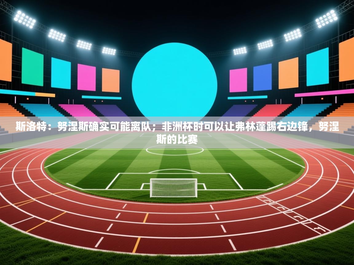 海星体育官方下载-斯洛特：努涅斯确实可能离队；非洲杯时可以让弗林蓬踢右边锋，努涅斯的比赛  第2张