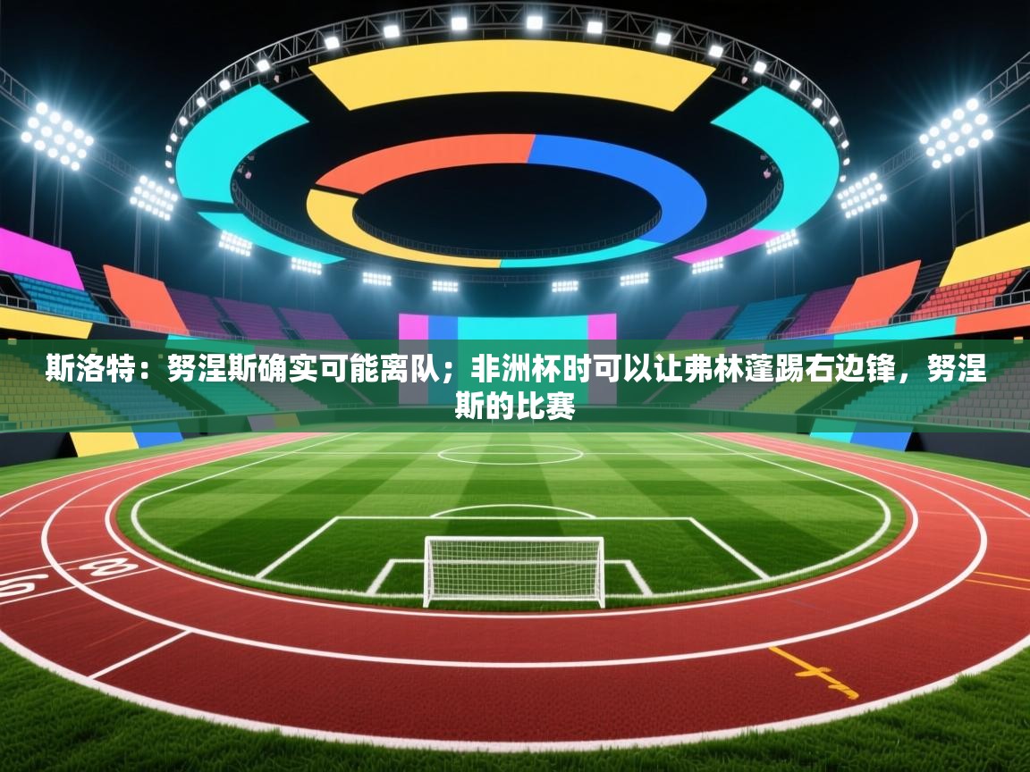 海星体育官方下载-斯洛特：努涅斯确实可能离队；非洲杯时可以让弗林蓬踢右边锋，努涅斯的比赛  第4张