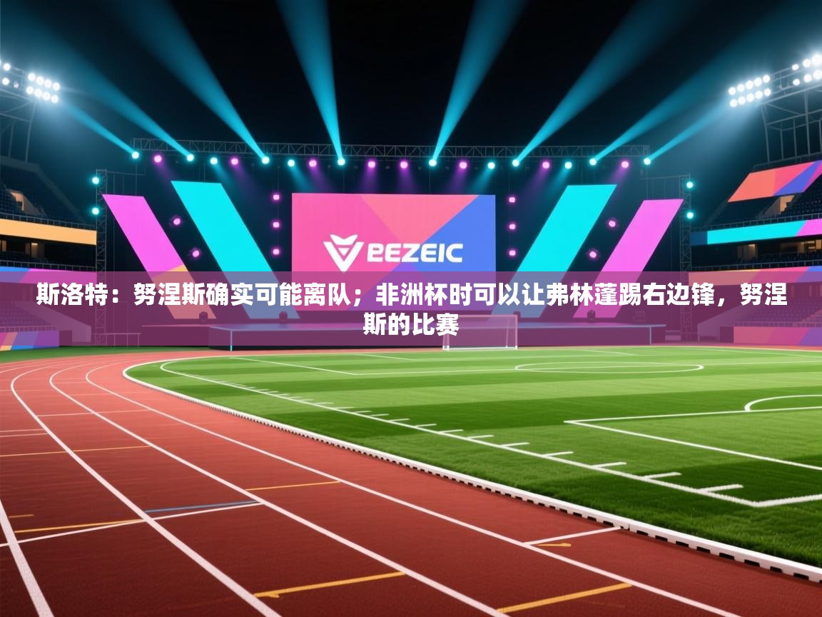 海星体育官方下载-斯洛特：努涅斯确实可能离队；非洲杯时可以让弗林蓬踢右边锋，努涅斯的比赛  第3张