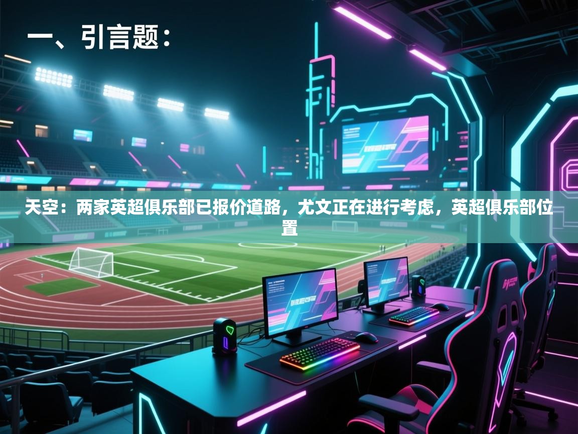 海星体育app官方入口-天空：两家英超俱乐部已报价道路，尤文正在进行考虑，英超俱乐部位置  第4张