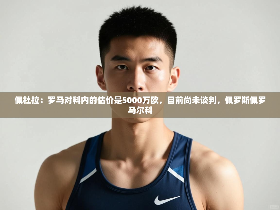 海星体育直播在线观看-佩杜拉：罗马对科内的估价是5000万欧，目前尚未谈判，佩罗斯佩罗马尔科