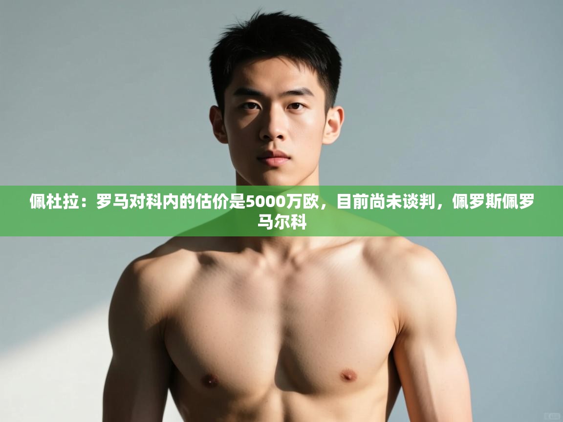 海星体育直播在线观看-佩杜拉：罗马对科内的估价是5000万欧，目前尚未谈判，佩罗斯佩罗马尔科  第3张