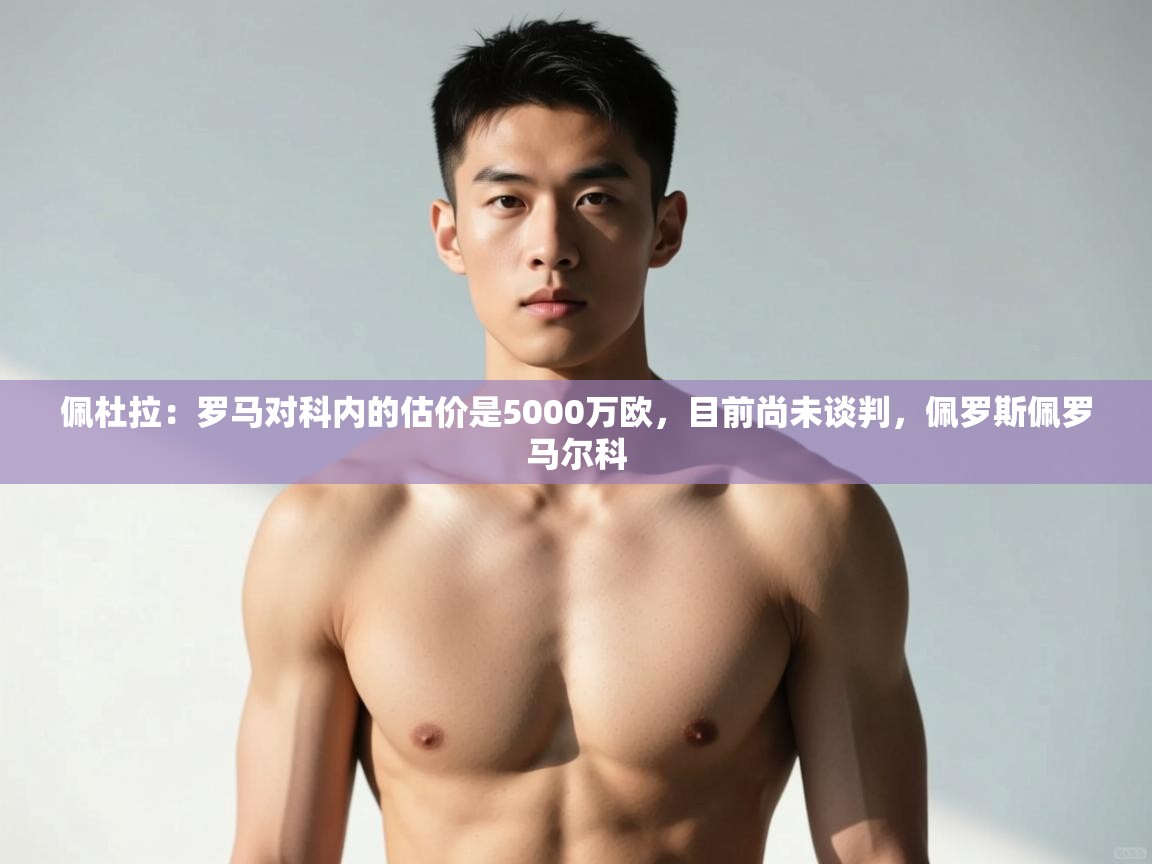 海星体育直播在线观看-佩杜拉：罗马对科内的估价是5000万欧，目前尚未谈判，佩罗斯佩罗马尔科  第2张