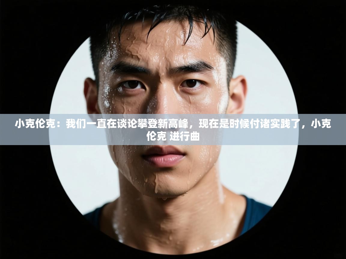 海星体育-小克伦克：我们一直在谈论攀登新高峰，现在是时候付诸实践了，小克伦克 进行曲  第2张