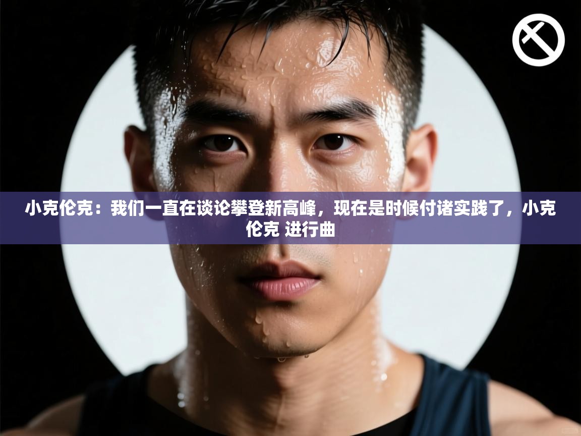 海星体育-小克伦克：我们一直在谈论攀登新高峰，现在是时候付诸实践了，小克伦克 进行曲  第3张