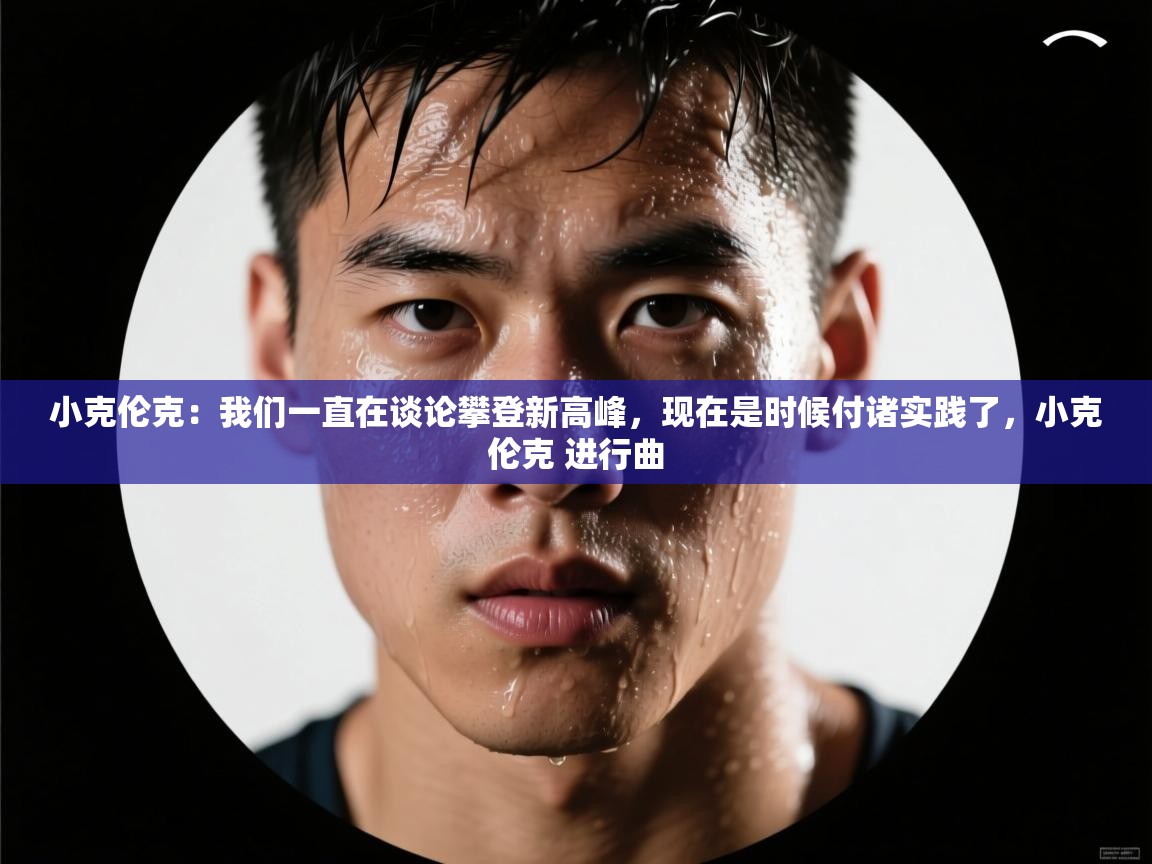 海星体育-小克伦克：我们一直在谈论攀登新高峰，现在是时候付诸实践了，小克伦克 进行曲  第4张