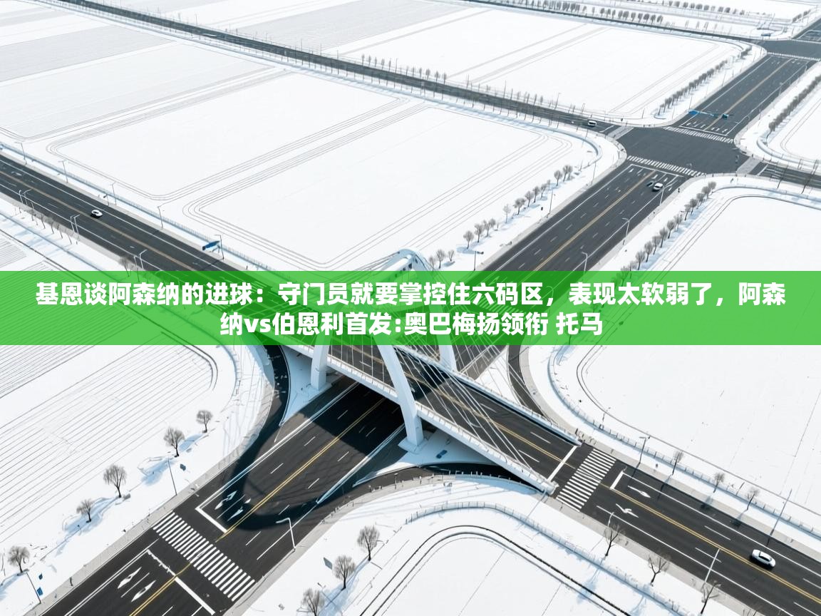 海星体育tv-基恩谈阿森纳的进球：守门员就要掌控住六码区，表现太软弱了，阿森纳vs伯恩利首发:奥巴梅扬领衔 托马