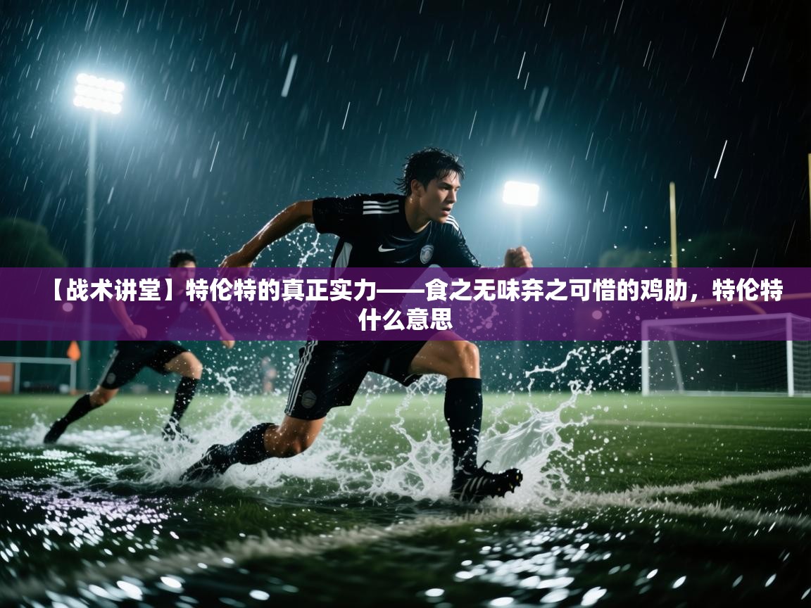 海星体育tv官方网站-【战术讲堂】特伦特的真正实力——食之无味弃之可惜的鸡肋，特伦特什么意思  第3张