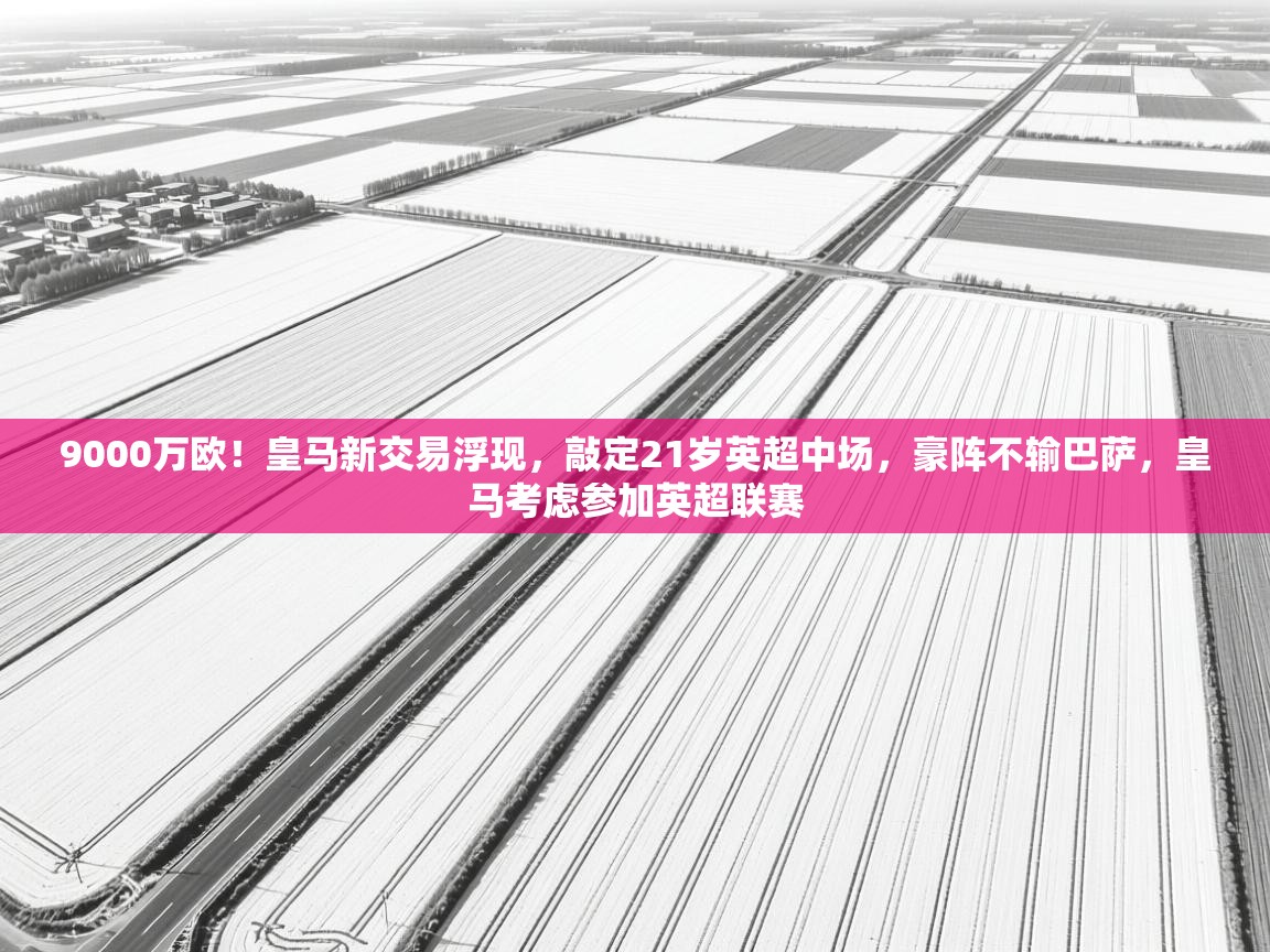 海星体育app安卓-9000万欧！皇马新交易浮现，敲定21岁英超中场，豪阵不输巴萨，皇马考虑参加英超联赛  第2张