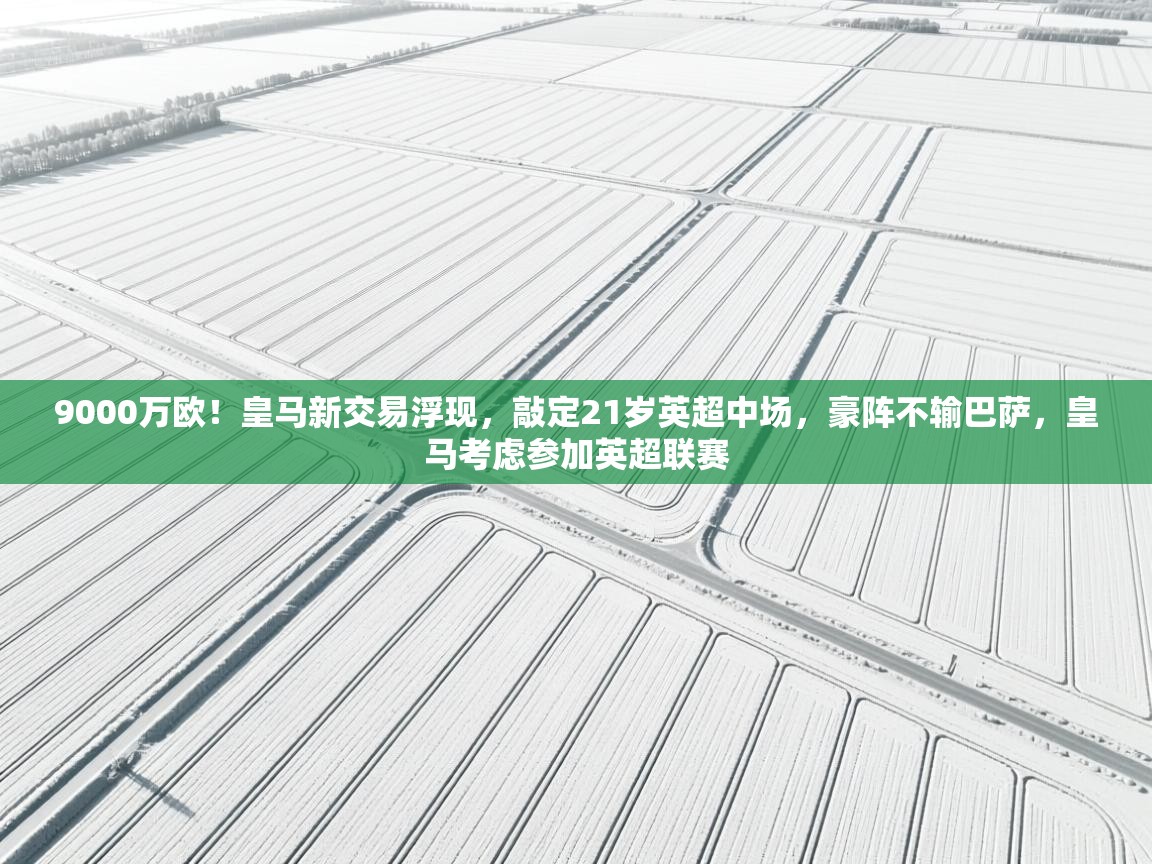 海星体育app安卓-9000万欧！皇马新交易浮现，敲定21岁英超中场，豪阵不输巴萨，皇马考虑参加英超联赛  第3张