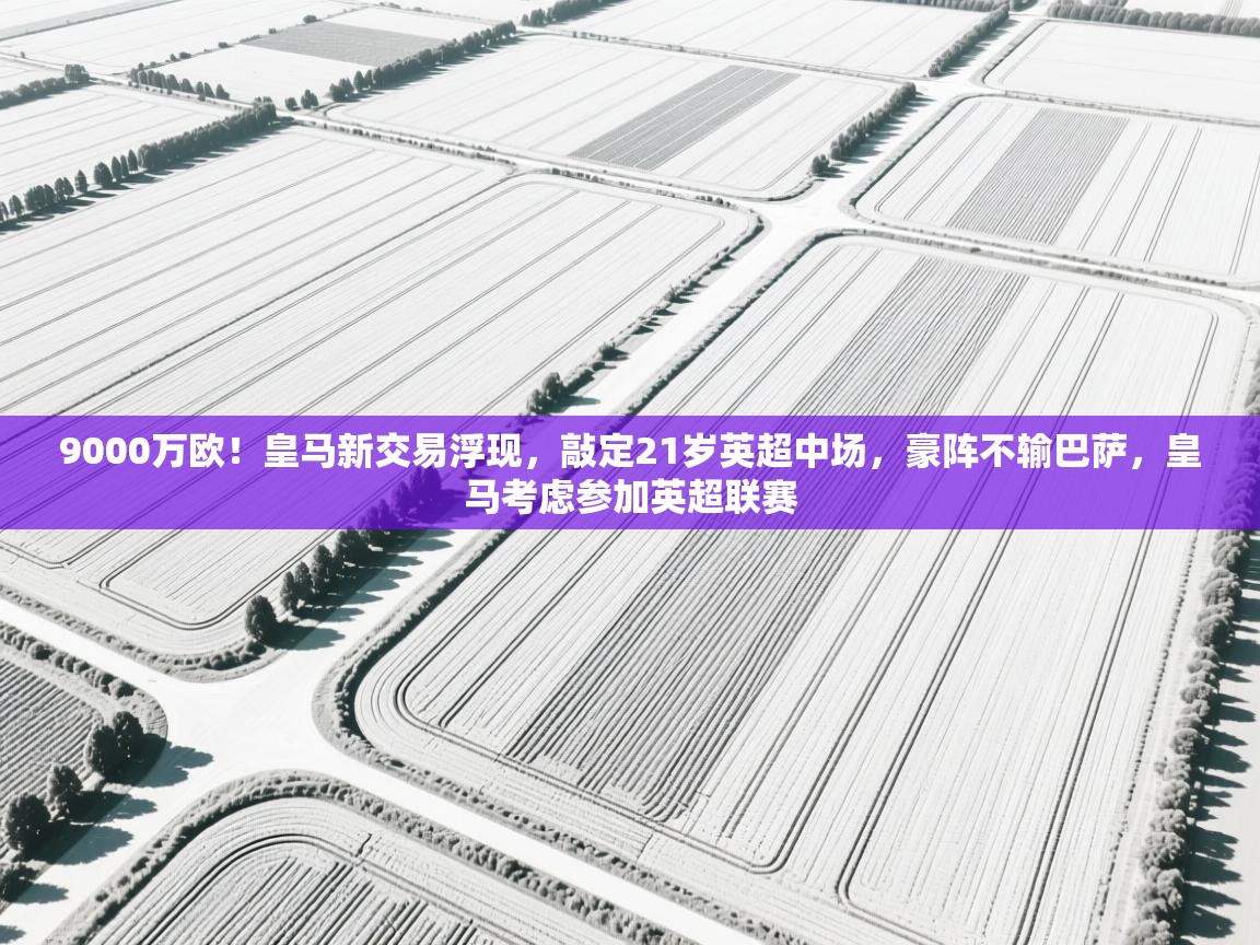 海星体育app安卓-9000万欧！皇马新交易浮现，敲定21岁英超中场，豪阵不输巴萨，皇马考虑参加英超联赛  第4张