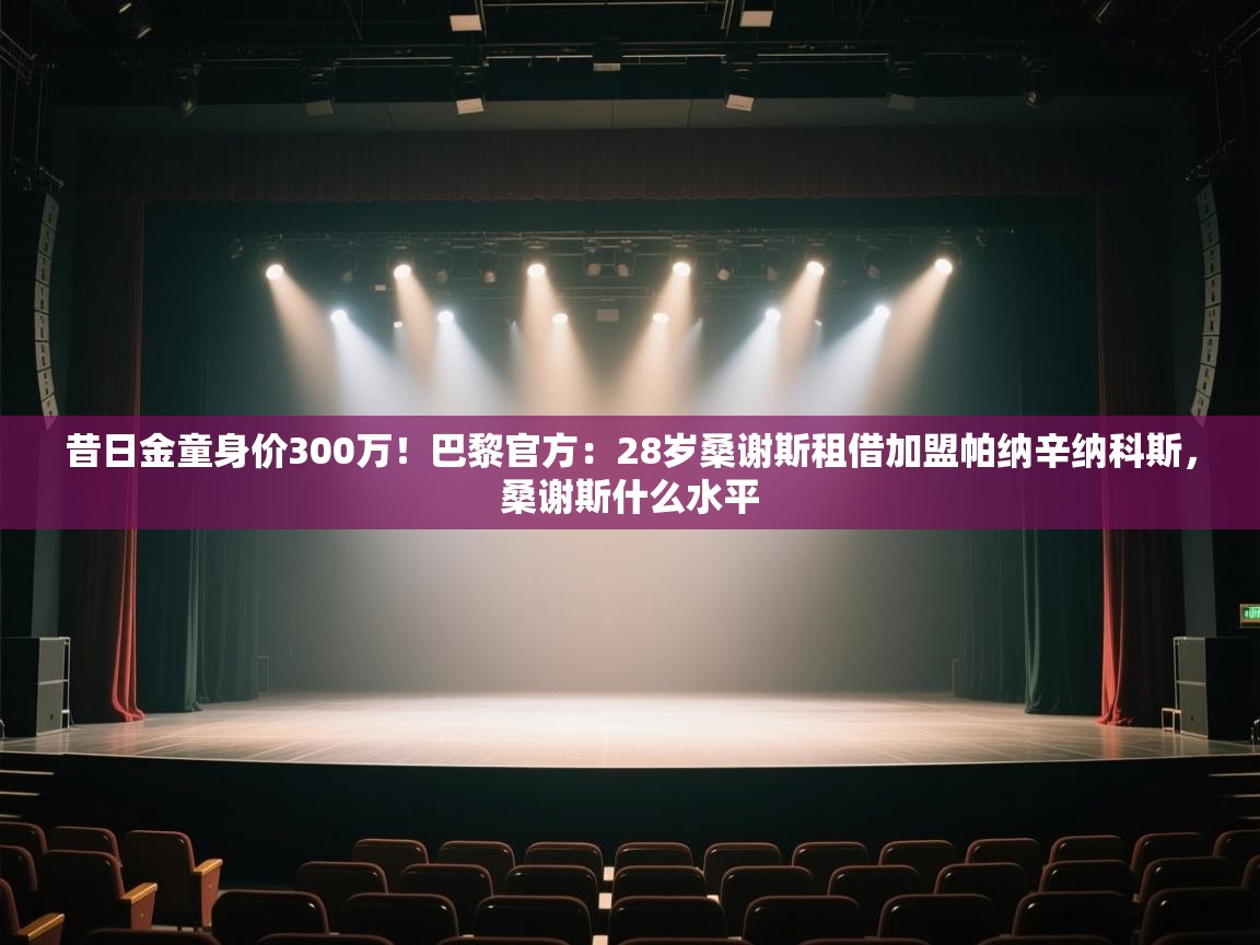 海星体育下载-昔日金童身价300万！巴黎官方：28岁桑谢斯租借加盟帕纳辛纳科斯，桑谢斯什么水平  第3张