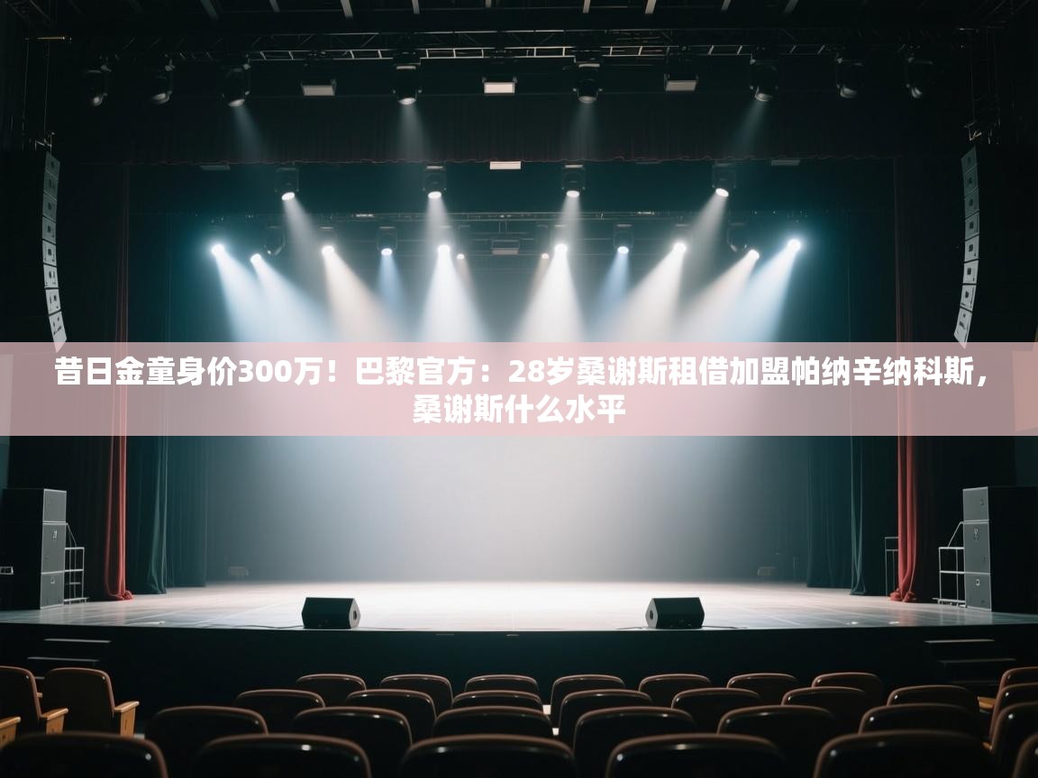 海星体育下载-昔日金童身价300万！巴黎官方：28岁桑谢斯租借加盟帕纳辛纳科斯，桑谢斯什么水平  第2张