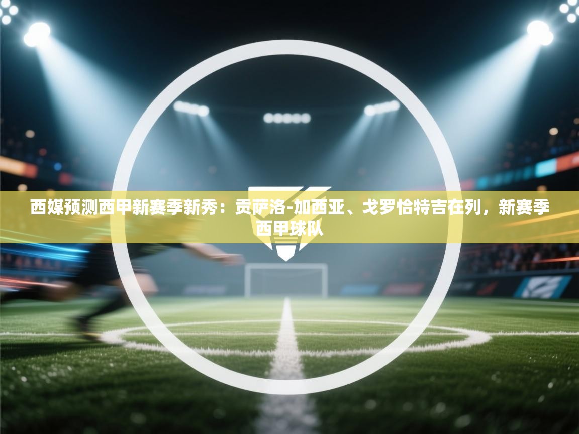 海星体育官网-西媒预测西甲新赛季新秀：贡萨洛-加西亚、戈罗恰特吉在列，新赛季西甲球队