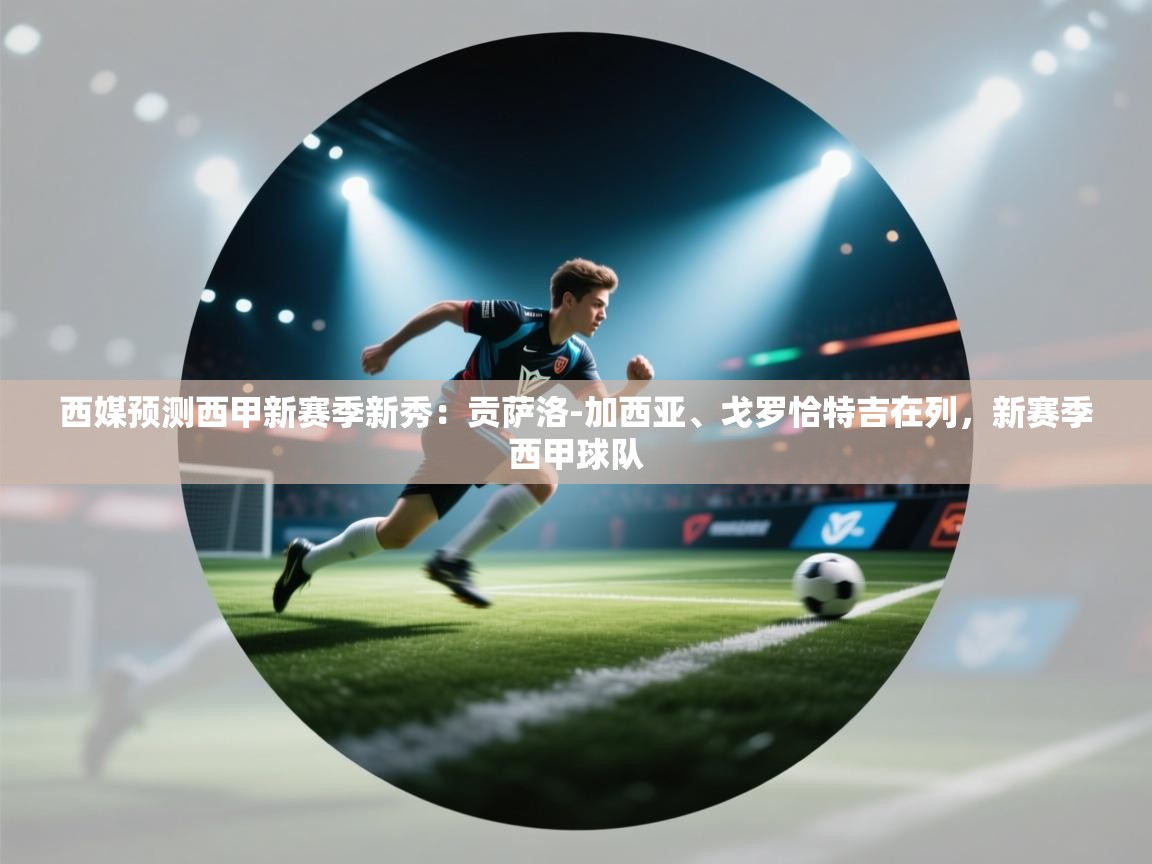 海星体育官网-西媒预测西甲新赛季新秀：贡萨洛-加西亚、戈罗恰特吉在列，新赛季西甲球队  第2张