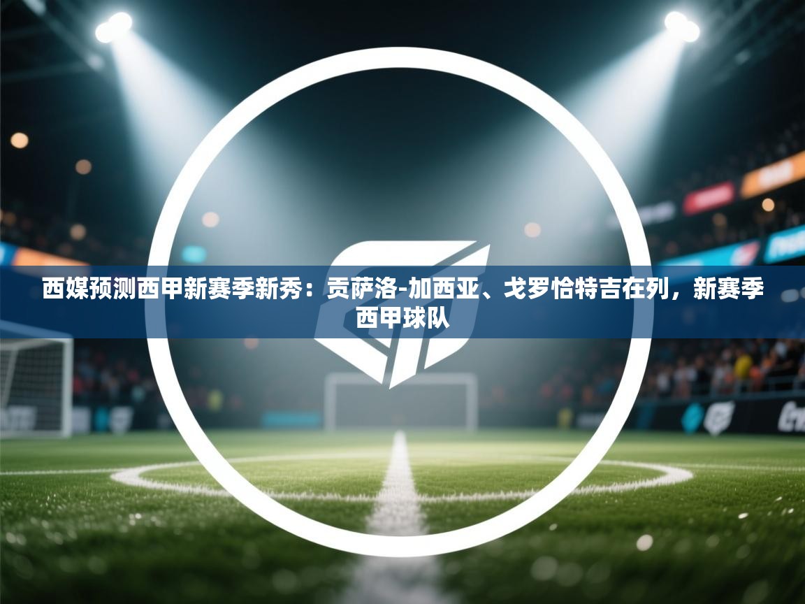 海星体育官网-西媒预测西甲新赛季新秀：贡萨洛-加西亚、戈罗恰特吉在列，新赛季西甲球队  第3张