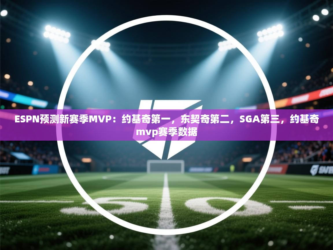 海星体育-ESPN预测新赛季MVP：约基奇第一，东契奇第二，SGA第三，约基奇mvp赛季数据