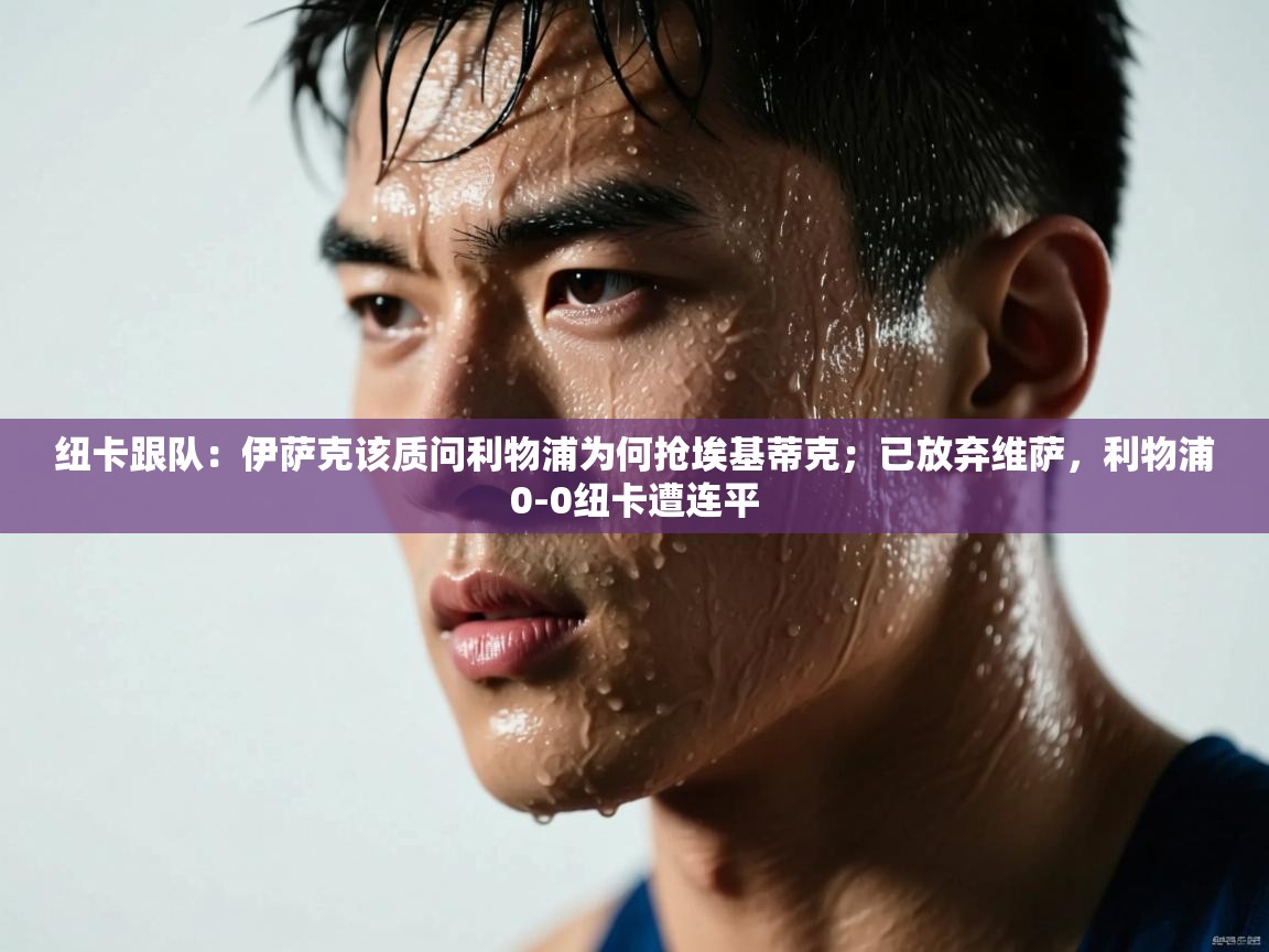 海星体育网页版入口-纽卡跟队：伊萨克该质问利物浦为何抢埃基蒂克；已放弃维萨，利物浦0-0纽卡遭连平  第4张