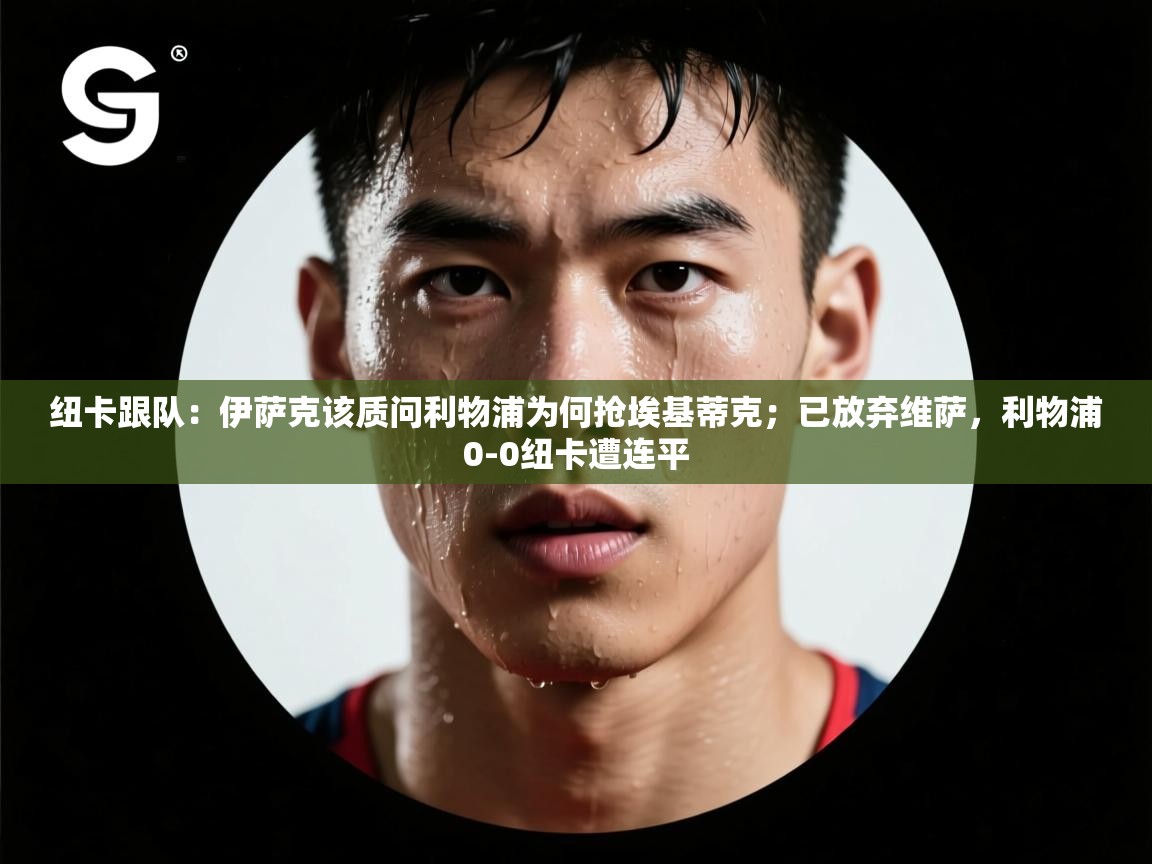 海星体育网页版入口-纽卡跟队：伊萨克该质问利物浦为何抢埃基蒂克；已放弃维萨，利物浦0-0纽卡遭连平  第3张