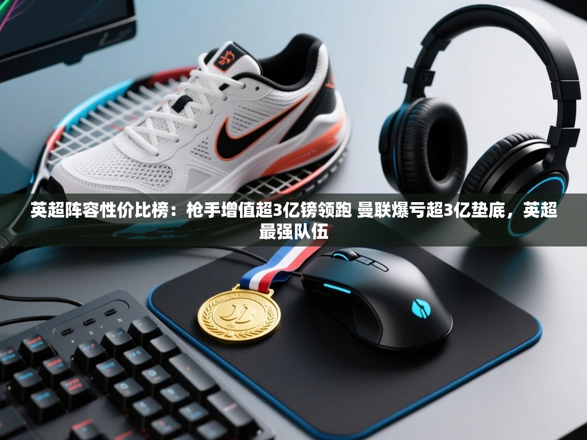 海星体育官方-英超阵容性价比榜：枪手增值超3亿镑领跑 曼联爆亏超3亿垫底，英超最强队伍  第2张