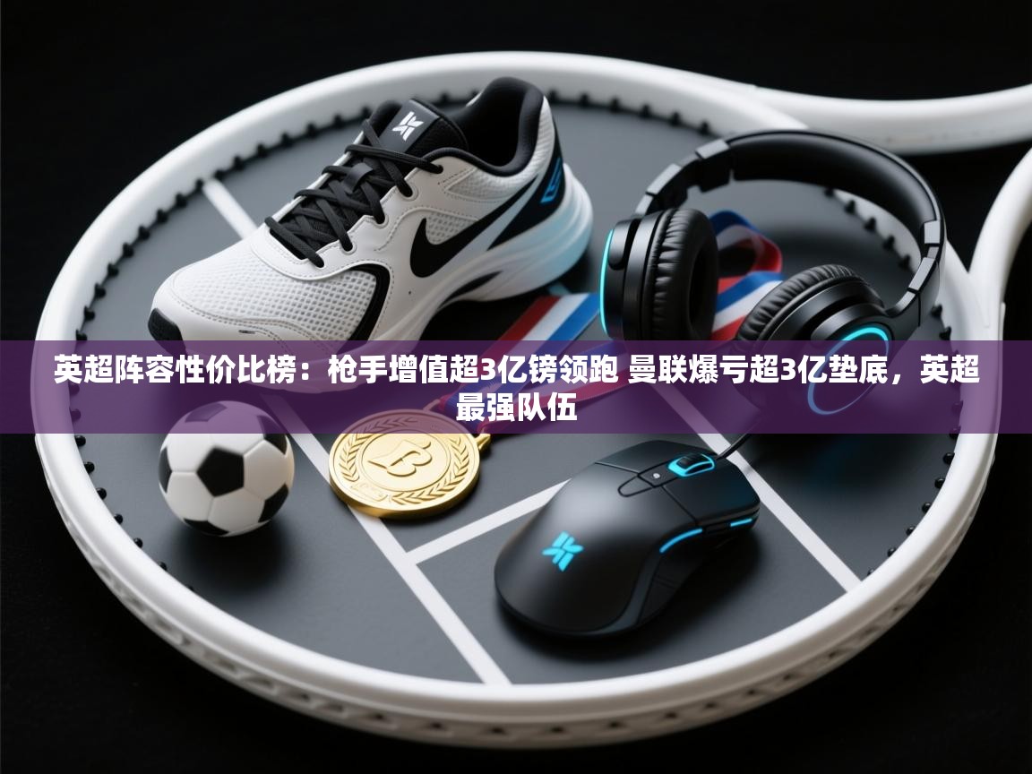 海星体育官方-英超阵容性价比榜：枪手增值超3亿镑领跑 曼联爆亏超3亿垫底，英超最强队伍  第3张