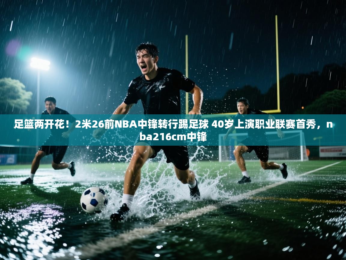 海星体育下载-足篮两开花！2米26前NBA中锋转行踢足球 40岁上演职业联赛首秀，nba216cm中锋  第2张