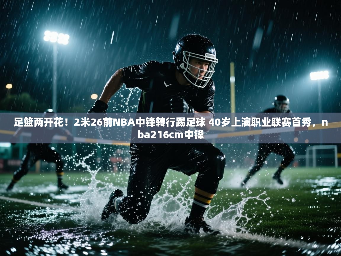 海星体育下载-足篮两开花！2米26前NBA中锋转行踢足球 40岁上演职业联赛首秀，nba216cm中锋  第1张