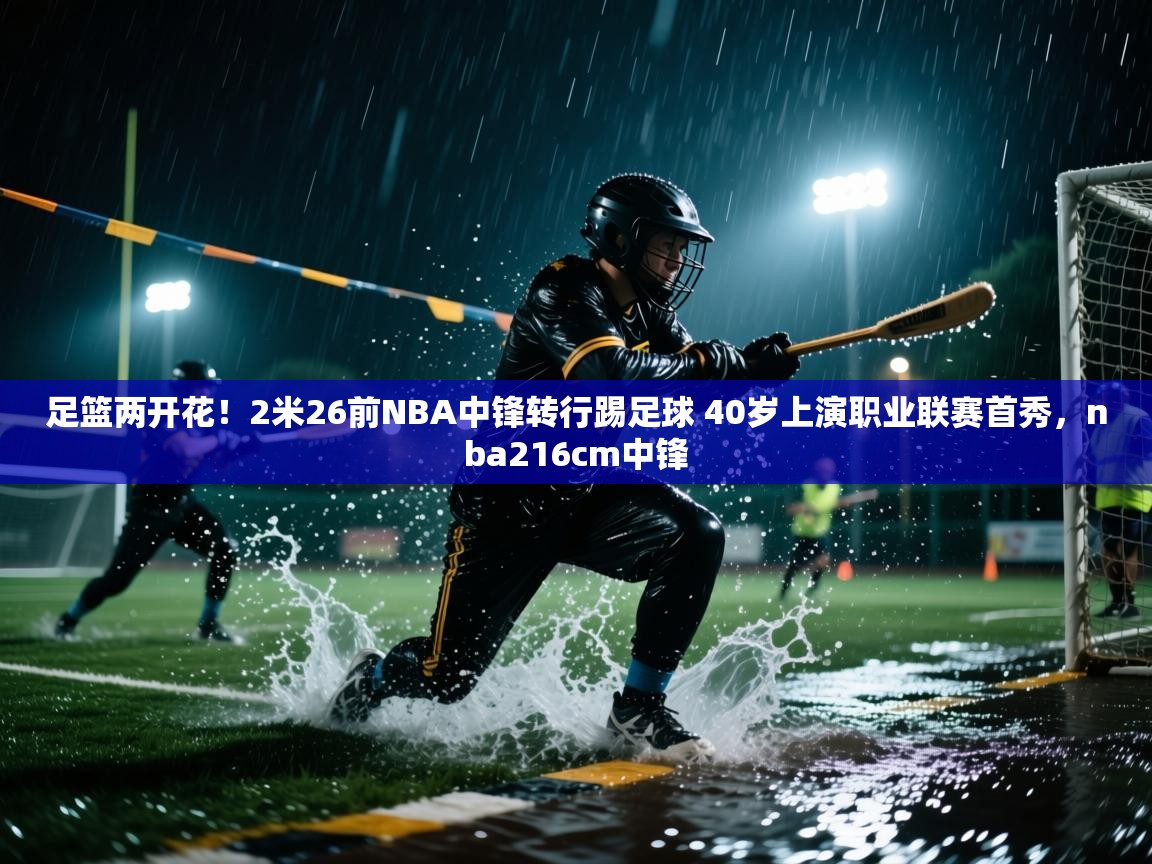 海星体育下载-足篮两开花！2米26前NBA中锋转行踢足球 40岁上演职业联赛首秀，nba216cm中锋  第3张