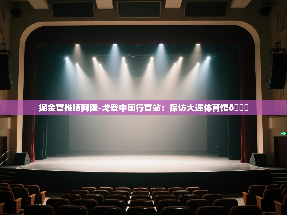 海星体育官网-掘金官推晒阿隆-戈登中国行首站:探访大连体育馆📍 第1张