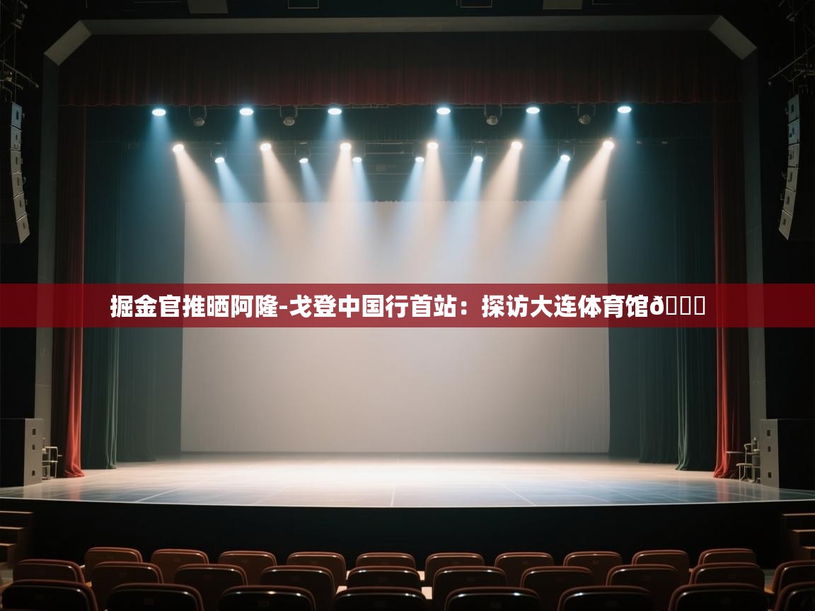 海星体育官网-掘金官推晒阿隆-戈登中国行首站:探访大连体育馆📍 第4张