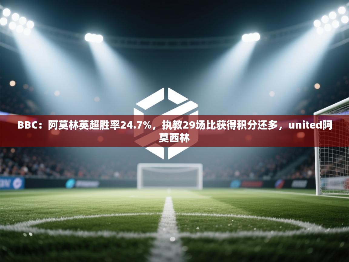 海星体育在线-BBC:阿莫林英超胜率24.7%,执教29场比获得积分还多,united阿莫西林 第2张