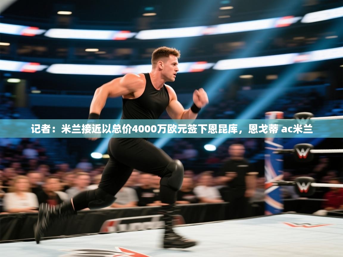海星体育 谢宇宁-记者：米兰接近以总价4000万欧元签下恩昆库，恩戈蒂 ac米兰  第2张