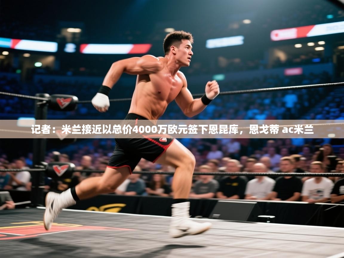 海星体育 谢宇宁-记者：米兰接近以总价4000万欧元签下恩昆库，恩戈蒂 ac米兰  第3张