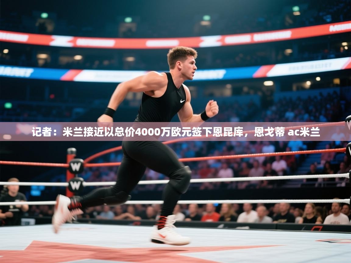 海星体育 谢宇宁-记者：米兰接近以总价4000万欧元签下恩昆库，恩戈蒂 ac米兰  第4张