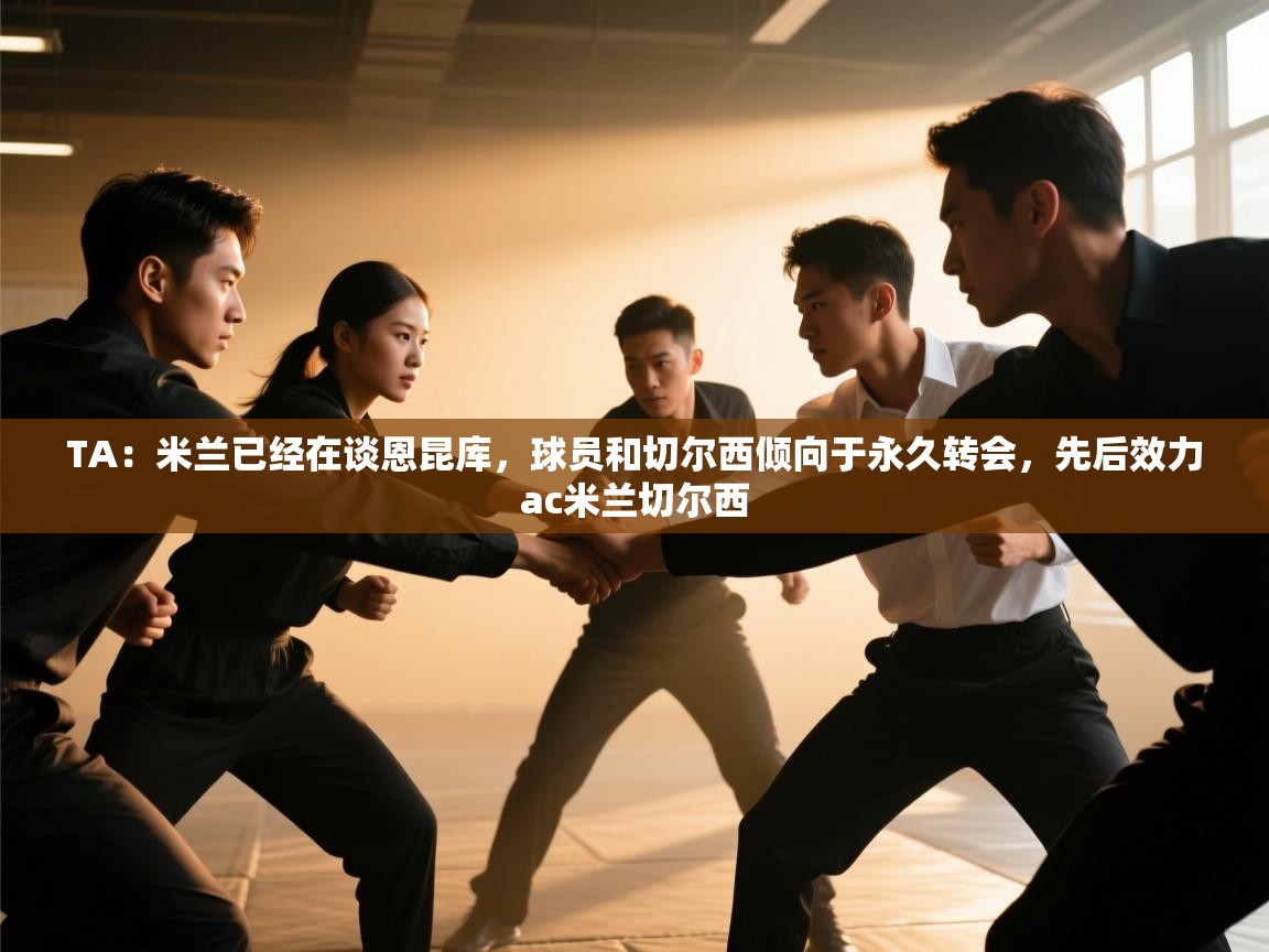 海星体育官网首页-TA：米兰已经在谈恩昆库，球员和切尔西倾向于永久转会，先后效力ac米兰切尔西  第2张