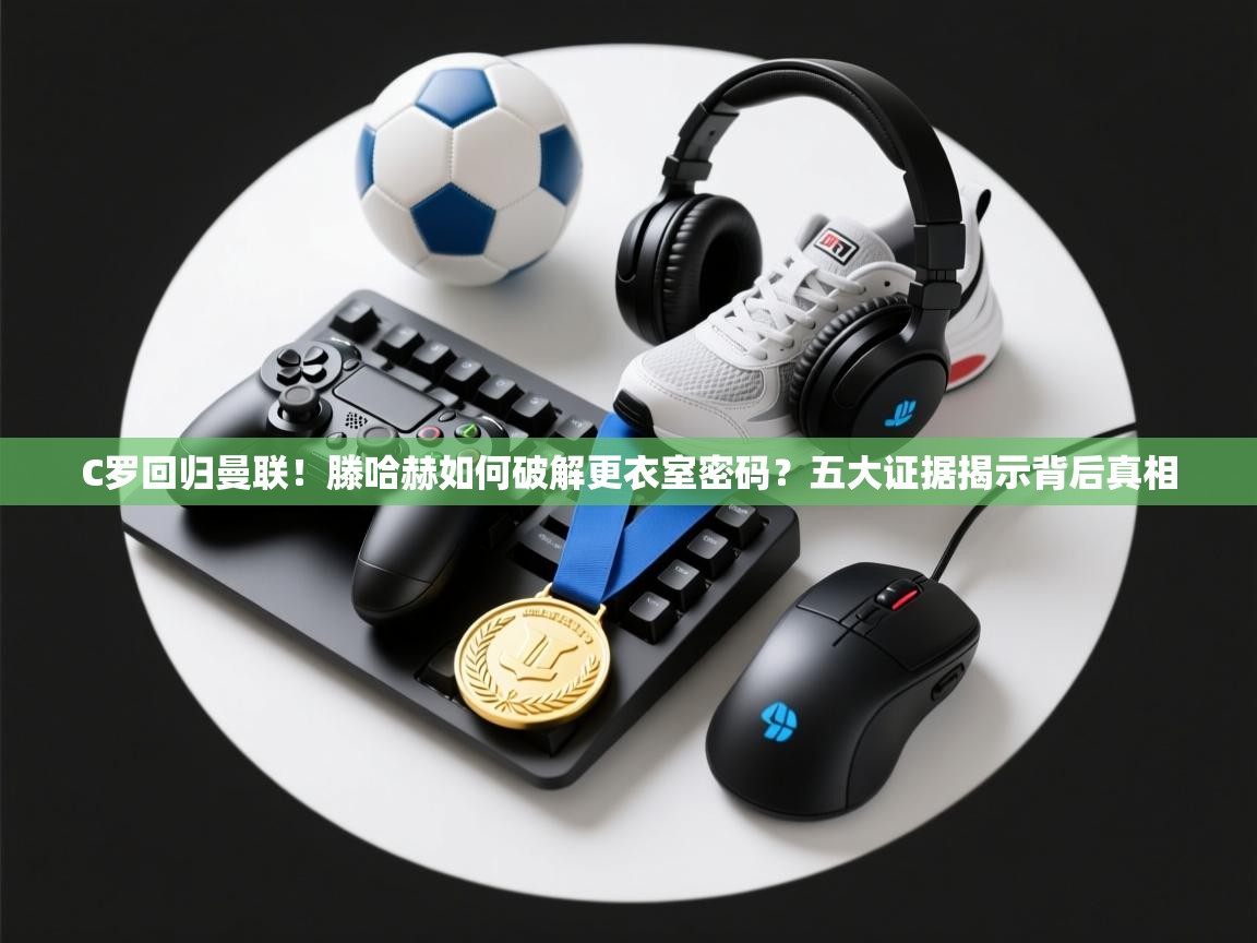 海星体育app下载官网-C罗回归曼联！滕哈赫如何破解更衣室密码？五大证据揭示背后真相  第2张